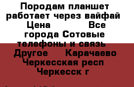 Породам планшет работает через вайфай › Цена ­ 5 000 - Все города Сотовые телефоны и связь » Другое   . Карачаево-Черкесская респ.,Черкесск г.